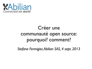 Créer une
communauté open source:
pourquoi? comment?
Stefane Fermigier,Abilian SAS, 4 sept. 2013
 