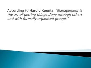 According to Harold Koontz, "Management is
the art of getting things done through others
and with formally organised groups."
 
