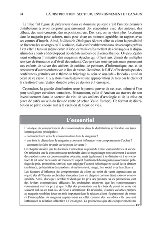94 LA DISTRIBUTION : SECTEUR, ENVIRONNEMENT ET CANAUX
La Fnac fait figure de précurseur dans ce domaine puisque c’est l’un des premiers
distributeurs à avoir proposé gracieusement des rencontres avec des auteurs, des
débats, des mini-concerts, des expositions, etc. Dès lors, on ne vient plus forcément
dans le magasin pour acheter, mais pour vivre un moment agréable, en rapport avec
ses centres d’intérêt. Ainsi, la librairie Dialogues (Brest) offre au client la possibilité
de lire tous les ouvrages qu’il souhaite, assis confortablement dans des canapés prévus
à cet effet. Dans un même ordre d’idée, certains cafés mettent des ouvrages à la dispo-
sition des clients et développent des débats autours de diverses thèmes. On peut égale-
ment souligner l’initiative des magasins Apache qui offrent aux clients de multiples
services de formation et d’éveil des enfants. Ces services sont payants mais permettent
aux enfants de suivre des ateliers de cuisine, de peinture, d’informatique, etc. et de
rencontrer d’autres enfants sur le lieu de vente. De même, le BHV offre depuis peu des
conférences gratuites sur le thème du bricolage au sein de son café « Bricolo » situé au
cœur de ce rayon. Il y a alors manifestement une appropriation du lieu par le client et
la création d’une relation durable entre ce dernier et l’enseigne.
Cependant, la grande distribution reste le parent pauvre de cet axe, même si l’on
peut souligner certaines tentatives. Notamment, celle d’Auchan au travers de son
investissement dans le secteur du vin, de ses ateliers d’œnologie et de la mise en
place de cafés au sein du lieu de vente (Auchan Val d’Europe). Ce format de distri-
bution se prête encore mal à la création de lieux de vies.
L’essentiel
L’analyse du comportement du consommateur dans la distribution se focalise sur trois
interrogations principales :
– comment faire venir le consommateur dans le magasin ?
– une fois le client dans le magasin, comment influencer son comportement d’achat ?
– comment le faire revenir sur le point de vente ?
Ce chapitre montre que les facteurs d’attraction au point de vente sont nombreux et variés.
On retiendra que le consommateur recherche dans le magasinage non seulement à acheter
des produits pour sa consommation courante, mais également à se distraire et à se socia-
liser. Il est donc nécessaire de travailler l’aspect fonctionnel du magasin (assortiment, poli-
tique de prix, promotion, service) sans négliger l’aspect hédonique et social de ce dernier
(ambiance, présentation des produits, divertissement, image, lien social avec les clients).
Les facteurs d’influence du comportement du client au point de vente apparaissent au
regard des différentes recherches évoquées dans ce chapitre comme étant souvent contre-
intuitifs. Ainsi, alors qu’il semble évident que les prix des produits ou les promotions sont
des leviers commerciaux efficaces, les recherches montrent que les consommateurs
connaissent mal les prix et que l’effet des promotions sur le choix du point de vente est
souvent nul ou, en tout cas, difficile à déterminer. En revanche, d’autres variables propres
au magasin semblent jouer un rôle important dans la relation client : le personnel de vente
et l’atmosphère du magasin apparaissent en effet comme des variables clés pouvant
influencer la relation affective à l’enseigne. La problématique du comportement du
☞
50672_ManDist_p060p095_MM Page 94 Jeudi, 24. août 2006 5:26 17
 