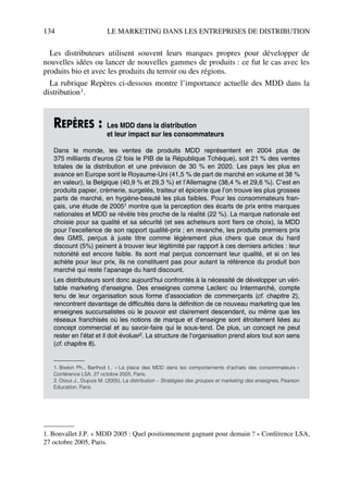 134 LE MARKETING DANS LES ENTREPRISES DE DISTRIBUTION
Les distributeurs utilisent souvent leurs marques propres pour développer de
nouvelles idées ou lancer de nouvelles gammes de produits : ce fut le cas avec les
produits bio et avec les produits du terroir ou des régions.
La rubrique Repères ci-dessous montre l’importance actuelle des MDD dans la
distribution1.
REPÈRES : Les MDD dans la distribution
et leur impact sur les consommateurs
Dans le monde, les ventes de produits MDD représentent en 2004 plus de
375 milliards d’euros (2 fois le PIB de la République Tchèque), soit 21 % des ventes
totales de la distribution et une prévision de 30 % en 2020. Les pays les plus en
avance en Europe sont le Royaume-Uni (41,5 % de part de marché en volume et 38 %
en valeur), la Belgique (40,9 % et 29,3 %) et l’Allemagne (38,4 % et 29,6 %). C’est en
produits papier, crèmerie, surgelés, traiteur et épicerie que l’on trouve les plus grosses
parts de marché, en hygiène-beauté les plus faibles. Pour les consommateurs fran-
çais, une étude de 20051 montre que la perception des écarts de prix entre marques
nationales et MDD se révèle très proche de la réalité (22 %). La marque nationale est
choisie pour sa qualité et sa sécurité (et ses acheteurs sont fiers ce choix), la MDD
pour l’excellence de son rapport qualité-prix ; en revanche, les produits premiers prix
des GMS, perçus à juste titre comme légèrement plus chers que ceux du hard
discount (5%) peinent à trouver leur légitimité par rapport à ces derniers articles : leur
notoriété est encore faible. Ils sont mal perçus concernant leur qualité, et si on les
achète pour leur prix, ils ne constituent pas pour autant la référence du produit bon
marché qui reste l’apanage du hard discount.
Les distributeurs sont donc aujourd’hui confrontés à la nécessité de développer un véri-
table marketing d’enseigne. Des enseignes comme Leclerc ou Intermarché, compte
tenu de leur organisation sous forme d’association de commerçants (cf. chapitre 2),
rencontrent davantage de difficultés dans la définition de ce nouveau marketing que les
enseignes succursalistes où le pouvoir est clairement descendant, ou même que les
réseaux franchisés où les notions de marque et d’enseigne sont étroitement liées au
concept commercial et au savoir-faire qui le sous-tend. De plus, un concept ne peut
rester en l’état et il doit évoluer2. La structure de l’organisation prend alors tout son sens
(cf. chapitre 8).
1. Breton Ph., Barthod I., « La place des MDD dans les comportements d’achats des consommateurs »
Conférence LSA, 27 octobre 2005, Paris.
2. Dioux J., Dupuis M. (2005), La distribution – Stratégies des groupes et marketing des enseignes, Pearson
Education, Paris.
1. Bonvallet J.P. « MDD 2005 : Quel positionnement gagnant pour demain ? » Conférence LSA,
27 octobre 2005, Paris.
50672_ManDist_p125p168_MM Page 134 Jeudi, 24. août 2006 5:28 17
 