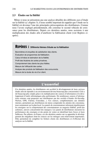 216 LE MARKETING DANS LES ENTREPRISES DE DISTRIBUTION
2.3 Études sur la fidélité
Même si nous ne présentons pas une analyse détaillée des différents axes d’étude
sur la fidélité (cf. chapitre 3), il nous semble important de rappeler que l’étude sur la
fidélité est devenue l’une des principales préoccupations des distributeurs. Comme
nous l’avons expliqué précédemment, elle constitue le second véhicule de crois-
sance pour les distributeurs. Depuis ces dernières années, nous assistons à une
multiplication des études afin d’améliorer la fidélisation client (voir Repères ci-
après).
REPÈRES : Différents thèmes d’étude sur la fidélisation
Baromètres et enquêtes de satisfaction des clients.
Évaluation de programmes de fidélisation.
Calcul d’indice et estimation de la fidélité.
Profil des titulaires de cartes privatives.
Comportement des clients les plus fidèles.
Mesure de l’efficacité des cartes.
Analyse des produits de fidélisation des concurrents.
Mesure de la durée de vie d’un client.
L’essentiel
Ces dernières années, les distributeurs ont accéléré le développement de leurs services
études afin de répondre à un environnement devenu beaucoup plus concurrentiel. Cela a
été beaucoup plus simple grâce à la multiplication des sources d’information et le déve-
loppement d’outils informatiques plus performants. De nombreuses sources d’informa-
tions externes sont proposées aux distributeurs par des sociétés d’études (Iri-Secodip,
Nielsen, GFK, Claritas, Consodata…). Ces sources, complémentaires aux données
internes, permettent aux distributeurs de mieux comprendre les attentes des consomma-
teurs notamment sur le plan local. Les panels de consommateurs informent régulièrement
les enseignes sur le comportement des consommateurs en magasin (fidélité, profil des
acheteurs, univers concurrentiel des marques). Les panels de distributeurs mesurent les
performances des enseignes et des points de ventes en identifiant leurs forces et leurs
faiblesses. Par ailleurs, en France, ces dix dernières années ont vu apparaître le dévelop-
pement des mégabases dont les sources sur les ménages sont relativement importantes.
Elles permettent de compléter les fichiers clients des distributeurs et d’effectuer des
analyses sur la fidélité.
☞
50672_ManDist_p169p217 Page 216 Jeudi, 24. août 2006 5:07 17
 