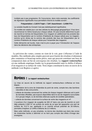 250 LE MARKETING DANS LES ENTREPRISES DE DISTRIBUTION
La prévision des ventes, comme on vient de le voir, peut s’effectuer à l’aide de
modèles. Des méthodes plus simples peuvent aussi fournir des résultats évidemment
plus sommaires et beaucoup moins précis, mais qui peuvent constituer une base de
comparaison dans un but de convergence des résultats. Le rapport ventes/surface
est une méthode empirique fondée sur la proportionnalité entre le chiffre d’affaires
d’un magasin et sa surface de vente. Trois étapes constituent la mise en œuvre de la
méthode (voir Repères ci-après).
multiple pas à pas progressive. En l’occurrence, dans notre exemple, les coefficients
de régression significatifs nous permettent d’écrire le modèle suivant :
Fréquentation = 2,9219 Trajet + 7,841 Assortiment – 2,4584 Prix
La variable Qualité du Conseil n’est pas statistiquement significative.
Ce modèle est valable pour une des cellules du découpage géographique. Il faut donc
recommencer le même travail pour chaque cellule. On peut ensuite déterminer la part
de marché en termes de fréquentation d’un magasin en additionnant les produits des
taux de fréquentation par le nombre d’habitants de chaque cellule pour ce magasin,
somme qu’on divise par la somme des produits des taux de fréquentation par le
nombre d’habitants de chaque cellule pour l’ensemble des magasins.
Cette démarche est lourde, mais c’est le prix à payer pour l’introduction de l’espace
dans les décisions des entreprises.
REPÈRES : Le rapport ventes/surface
La mise en œuvre de la méthode du rapport ventes/surface s’effectue en trois
étapes :
– délimitation de la zone de chalandise du point de vente, compte tenu des barrières
naturelles et des concurrents ;
– collecte de données concernant les ventes de chaque magasin obtenues soit à partir
de données officielles, pas toujours disponibles dans le cas de magasins succursales
d’un groupe intégré, ou de données obtenues auprès de sociétés spécialisées ;
– collecte de données concernant la surface de vente des magasins en m2.
L’ouverture d’un magasin de surgelés de 500 m2 dans une aire de marché où sont
déjà présents 4 000 m2 de surface de vente de ce type fait apparaître une part de
surface de 12,5 % qui, appliquée à un marché annuel potentiel de 20 millions,
permettra d’espérer un chiffre d’affaires de 2,5 millions.
Mais cette méthode, un peu simpliste, ne donne des résultats que dans des zones
de chalandise faciles à délimiter et ne tient pas compte des effets d’image des
enseignes.
50672_ManDist_p218p254_MM Page 250 Vendredi, 25. août 2006 4:49 16
 
