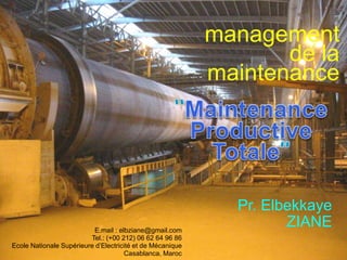 management
de la
maintenance
Pr. Elbekkaye
ZIANE
E.mail : elbziane@gmail.com
Tel.: (+00 212) 06 62 64 96 86
Ecole Nationale Supérieure d’Electricité et de Mécanique
Casablanca, Maroc
 