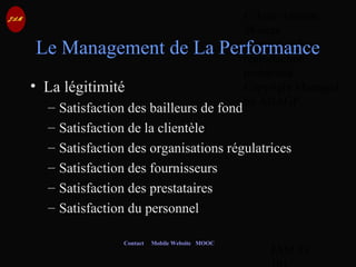 © Jean-Antoine
Moreau
copying and
reproduction
prohibited
Copyright Managed
by ADAGP.
JAM 39 /
Contact Mobile Website MOOC
Le Management de La Performance
• La légitimité
– Satisfaction des bailleurs de fond
– Satisfaction de la clientèle
– Satisfaction des organisations régulatrices
– Satisfaction des fournisseurs
– Satisfaction des prestataires
– Satisfaction du personnel
 