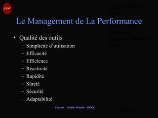 © Jean-Antoine
Moreau
copying and
reproduction
prohibited
Copyright Managed
by ADAGP.
JAM 44 /
Contact Mobile Website MOOC
Le Management de La Performance
• Qualité des outils
– Simplicité d’utilisation
– Efficacité
– Efficience
– Réactivité
– Rapidité
– Sûreté
– Sécurité
– Adaptabilité
 