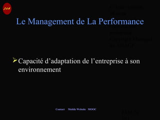 © Jean-Antoine
Moreau
copying and
reproduction
prohibited
Copyright Managed
by ADAGP.
JAM 76 /
Contact Mobile Website MOOC
Le Management de La Performance
Capacité d’adaptation de l’entreprise à son
environnement
 