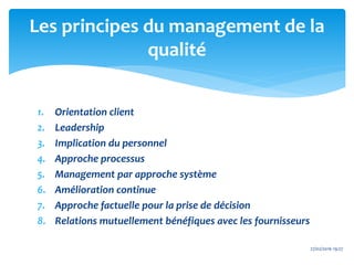 1. Orientation client
2. Leadership
3. Implication du personnel
4. Approche processus
5. Management par approche système
6. Amélioration continue
7. Approche factuelle pour la prise de décision
8. Relations mutuellement bénéfiques avec les fournisseurs
27/02/2016 19:27
Les principes du management de la
qualité
 