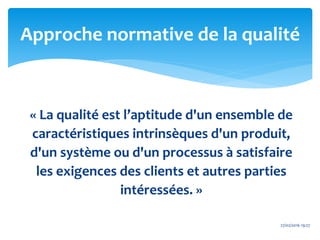 « La qualité est l’aptitude d'un ensemble de
caractéristiques intrinsèques d'un produit,
d'un système ou d'un processus à satisfaire
les exigences des clients et autres parties
intéressées. »
Approche normative de la qualité
27/02/2016 19:27
 