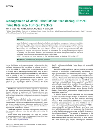 REVIEW




Management of Atrial Fibrillation: Translating Clinical
Trial Data into Clinical Practice
Kim A. Eagle, MD,a David S. Cannom, MD,b David A. Garcia, MDc
a
  Albion Walter Hewlett, University of Michigan Health System, Ann Arbor; bGood Samaritan Hospital, Los Angeles, Calif; cUniversity
of New Mexico School of Medicine, Albuquerque.



                   ABSTRACT

                  Atrial ﬁbrillation is a supraventricular tachyarrhythmia with signiﬁcant consequences in terms of morbidity
                  and mortality. In light of the limitations of available pharmacologic treatment options (suboptimal efﬁcacy
                  plus safety and tolerability issues), atrial ﬁbrillation management should be individualized based on patient
                  characteristics and comorbidities that could inﬂuence response to speciﬁc management approaches. The
                  importance of adequate anticoagulation should not be overlooked. This review provides a practical guide
                  for primary care physicians, internists, and cardiologists on current management strategies for atrial
                  ﬁbrillation, based on recent guidelines and current clinical data.
                  © 2011 Elsevier Inc. All rights reserved. • The American Journal of Medicine (2011) 124, 4-14

                   KEYWORDS: Atrial ﬁbrillation; Management; Treatment


Atrial ﬁbrillation is the most common cardiac rhythm dis-                   than 5.5 million people in the United States will have atrial
turbance encountered by physicians in clinical practice.1                   ﬁbrillation.1
Atrial ﬁbrillation is characterized by uncoordinated atrial                     Atrial ﬁbrillation presents in speciﬁc patterns and can be
activation, and if not managed appropriately, may be asso-                  classiﬁed as paroxysmal (self-terminating and lasting 7
ciated with signiﬁcant morbidity and mortality and a reduc-                 days), persistent (not self-terminating and lasting 7 days),
tion in quality of life.2 It is estimated that 2.3 million                  and permanent (lasting 1 year and/or refractory to cardio-
Americans and 4.5 million Europeans are affected by atrial                  version).3 Paroxysmal atrial ﬁbrillation and persistent atrial
ﬁbrillation, which predominantly impacts persons 65                         ﬁbrillation are not mutually exclusive, and individuals may
years of age.2 By the year 2050 it is estimated that more                   experience both at different times. A patient’s atrial ﬁbril-
                                                                            lation often is characterized based on the most frequent or
                                                                            most sustained presentation. Well-known risk factors for
    Funding: The authors received editorial support in the preparation of   atrial ﬁbrillation include coronary artery disease (CAD),
this manuscript. The editorial assistance was provided by Mary Tom,         diabetes, heart failure, hypertension, hyperthyroidism, and
PharmD, and funded by sanoﬁ-aventis US. The authors, however, were          myocardial infarction.4
fully responsible for all content and editorial decisions and received no
                                                                                In animal models, atrial ﬁbrillation has been shown
ﬁnancial support or other form of compensation related to the development
of the article.                                                             to cause electrophysiologic changes in the atrium, includ-
    Conﬂicts of Interest: Dr Eagle has had research grants from sanoﬁ-      ing marked shortening of the atrial effective refractory
aventis, the Hewlett Foundation, Mardigan Foundation, and Gore.             period.5,6 With continued atrial ﬁbrillation, contractile and
Dr Cannom has acted as Chair for Medtronic Physician Advisory Group,        structural remodeling occurs, and atrial ﬁbrillation can be-
and has been a speaker for Boston Scientiﬁc and sanoﬁ-aventis. Dr Garcia
                                                                            come self-sustained, no longer requiring a trigger.5,7,8 Elec-
has received research grants and/or consulting honoraria from Bristol-
Myers Squibb and Boehringer Ingelheim.                                      trical, contractile, and structural changes also have been
    Authorship: All authors participated in the preparation and review of   observed in humans, and it has been noted that the duration
the manuscript, had access to the data, and had a role in writing the       of atrial ﬁbrillation tends to correlate well with the progres-
manuscript.                                                                 sion of these changes.9-12 In addition to shortening of the
    Reprint requests should be addressed to Kim A. Eagle, MD, University
of Michigan Cardiovascular Center, 1500 East Medical Center Drive, Suite
                                                                            atrial effective refractory period, several other factors have
2131, SPC 5852, Ann Arbor, MI 48109-5852.                                   been associated with structural remodeling in atrial ﬁbrilla-
    E-mail address: keagle@umich.edu                                        tion. These include aging, alcohol consumption, autonomic

0002-9343/$ -see front matter © 2011 Elsevier Inc. All rights reserved.
doi:10.1016/j.amjmed.2010.05.016
 