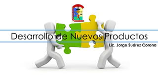 Desarrollo de Nuevos Productos
Lic. Jorge Suárez Corona
 