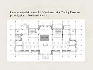 Lansarea colecţiei va avea loc în încăperea ARK Trading Floor, un
parter spaţios de 500 de metri pătraţi.
 