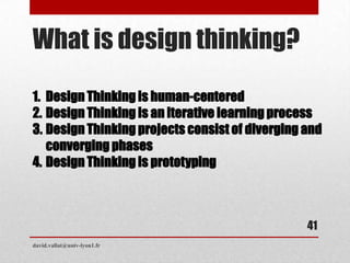 What is design thinking?
1. Design Thinking is human-centered
2. Design Thinking is an iterative learning process
3. Design Thinking projects consist of diverging and
converging phases
4. Design Thinking is prototyping
david.vallat@univ-lyon1.fr
41
 