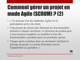 Comment gérer un projet en
mode Agile (SCRUM) ? (2)
• « Un principe fort des méthodes Agiles est la
participation active d...