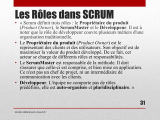 Les Rôles dans SCRUM
• « Scrum définit trois rôles : le Propriétaire du produit
(Product Owner), le ScrumMaster et le Déve...