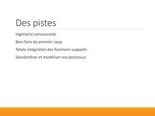 Critères d’organisation
Disposer du pouvoir sur technique, coûts, délais
Motiver
• Délégation/responsabilisation
• Intérêt du travail
• Communication
Maîtriser la technique
• Partie prenant de la conception initiale
• Spécifier et sous traiter les sous ensembles
• Recetter et intégrer les sous ensembles
• Equipe pluridisciplinaire
Assurer la qualité
• Personnel motivé
• Rigueur et souplesse méthodologique
• Équipe pérenne
Etre neutre
Communiquer efficacement
 