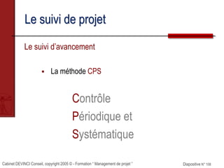 Cabinet DEVINCI Conseil, copyright 2005 © - Formation “ Management de projet ” Diapositive N° 108
Le suivi de projet
Le suivi d’avancement
 La méthode CPS
Contrôle
Périodique et
Systématique
 