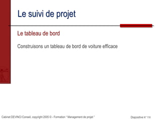 Cabinet DEVINCI Conseil, copyright 2005 © - Formation “ Management de projet ” Diapositive N° 118
Le suivi de projet
Le tableau de bord
Construisons un tableau de bord de voiture efficace
 