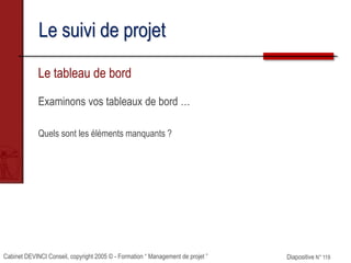 Cabinet DEVINCI Conseil, copyright 2005 © - Formation “ Management de projet ” Diapositive N° 119
Le suivi de projet
Le tableau de bord
Examinons vos tableaux de bord …
Quels sont les éléments manquants ?
 