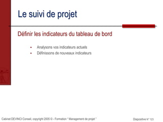 Cabinet DEVINCI Conseil, copyright 2005 © - Formation “ Management de projet ” Diapositive N° 123
Le suivi de projet
Définir les indicateurs du tableau de bord
 Analysons vos indicateurs actuels
 Définissons de nouveaux indicateurs
 