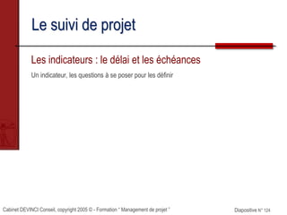 Cabinet DEVINCI Conseil, copyright 2005 © - Formation “ Management de projet ” Diapositive N° 124
Le suivi de projet
Les indicateurs : le délai et les échéances
Un indicateur, les questions à se poser pour les définir
 