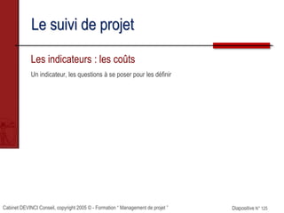 Cabinet DEVINCI Conseil, copyright 2005 © - Formation “ Management de projet ” Diapositive N° 125
Le suivi de projet
Les indicateurs : les coûts
Un indicateur, les questions à se poser pour les définir
 