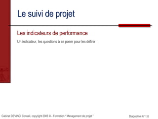 Cabinet DEVINCI Conseil, copyright 2005 © - Formation “ Management de projet ” Diapositive N° 133
Le suivi de projet
Les indicateurs de performance
Un indicateur, les questions à se poser pour les définir
 