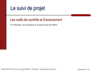 Cabinet DEVINCI Conseil, copyright 2005 © - Formation “ Management de projet ” Diapositive N° 135
Le suivi de projet
Les outils de contrôle et d’avancement
Un indicateur, les questions à se poser pour les définir
 
