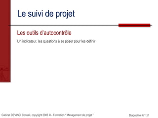 Cabinet DEVINCI Conseil, copyright 2005 © - Formation “ Management de projet ” Diapositive N° 137
Le suivi de projet
Les outils d’autocontrôle
Un indicateur, les questions à se poser pour les définir
 