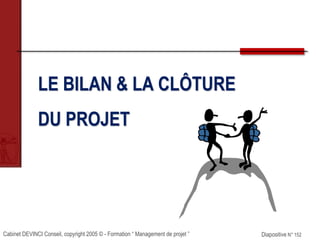 Cabinet DEVINCI Conseil, copyright 2005 © - Formation “ Management de projet ” Diapositive N° 152
LE BILAN & LA CLÔTURE
DU PROJET
 
