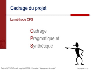 Cabinet DEVINCI Conseil, copyright 2005 © - Formation “ Management de projet ” Diapositive N° 33
Cadrage du projet
La méthode CPS
Cadrage
Pragmatique et
Synthétique
 