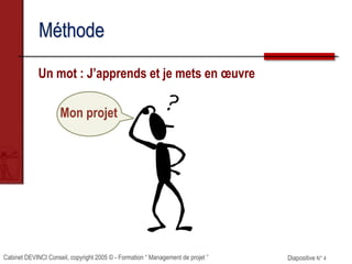 Cabinet DEVINCI Conseil, copyright 2005 © - Formation “ Management de projet ” Diapositive N° 4
Méthode
Un mot : J’apprends et je mets en œuvre
Mon projet
 