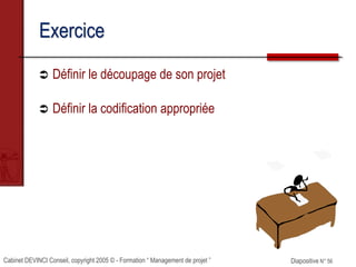 Cabinet DEVINCI Conseil, copyright 2005 © - Formation “ Management de projet ” Diapositive N° 56
Exercice
 Définir le découpage de son projet
 Définir la codification appropriée
 