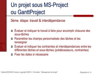 Cabinet DEVINCI Conseil, copyright 2005 © - Formation “ Management de projet ” Diapositive N° 81
Un projet sous MS-Project...