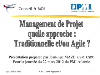 Présentation préparée par Jean-Luc MAZE, CSM, CSPO
     Pour la journée du 22 mars 2012 du PMI Atlantic

(c) C & MOI 2012    P.M. : Quelle Approche ?       1
 