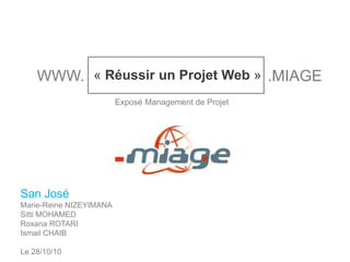 « Réussir un Projet Web »WWW. .MIAGE
Exposé Management de Projet
San José
Marie-Reine NIZEYIMANA
Sitti MOHAMED
Roxana ROTARI
Ismail CHAIB
Le 28/10/10
 