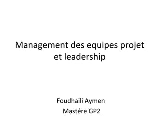 Management des equipes projet
et leadership
Foudhaili Aymen
Mastére GP2
 