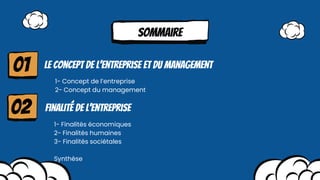 Sommaire
Le concept de l’entreprise et du management
1- Concept de l’entreprise
2- Concept du management
01
Finalité de l’entreprise
02
1- Finalités économiques
2- Finalités humaines
3- Finalités sociétales
Synthèse
 