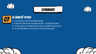 Sommaire
La qualité totale
1- Conception de la qualité totale
2- Mise en place d’une démarche « Qualité totale »
3- Action pour l’amélioration de la qualité de service
4-La certification comme arme commerciale
07
 