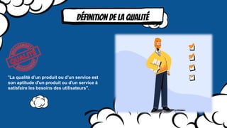 "La qualité d’un produit ou d’un service est
son aptitude d'un produit ou d'un service à
satisfaire les besoins des utilisateurs".
Définition de la qualité
 
