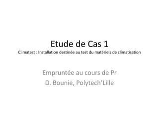 Etude de Cas 1 
Climatest : Installation destinée au test du matériels de climatisation 
Empruntée au cours de Pr 
D. Bounie, Polytech’Lille 
 