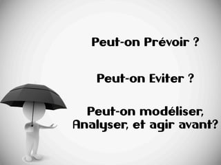 16
+ 16
Peut-on Prévoir ?
Peut-on Eviter ?
Peut-on modéliser,
Analyser, et agir avant?
 