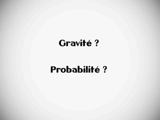 22
+ 22
Gravité ?
Probabilité ?
 