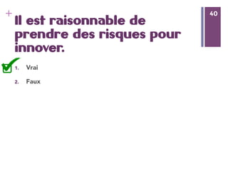 40
+ 40
Il est raisonnable de
prendre des risques pour
innover.
1.  Vrai
2.  Faux
 
