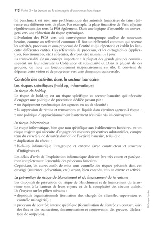 108 Partie 3 – La banque ou la compagnie d’assurances hors risque
©GroupeEyrolles
Il existe un risque de variation des résultats générés par les variations des taux
d’intérêt se traduisant par une diminution du PNB (produit net bancaire).
On dénombre deux risques :
• taux fixe à taux fixe ;
• taux fixe à taux variable.
Le risque de taux fixe à taux variable peut être couvert par un swap de taux :
• il s’agit d’une macro-ouverture revenant à un échange d’intérêts et non de capital ;
• le prix du swap est obtenu en actualisant les flux de capitaux et d’intérêts à taux
fixe (première jambe) ;
• et les mêmes à taux variable (deuxième jambe).
Évaluation de l’établissement bancaire et ALM
La valorisation de la valeur liquidative de la banque passe par le calcul de la valeur
actuelle nette des actifs et des passifs :
• dans le calcul des impasses les encours sont classés à la date d’arrêté selon leur durée
restant à courir en actif comme en passif ;
• ces échéanciers de flux financiers sont complétés par ceux correspondant aux
autres encours (immobilisations, participations, fonds propres) et sont actualisés au
taux de la courbe de taux ;
• l’approche dynamique applique le même raisonnement en intégrant en plus les
prévisions d’activité sur cinq ans. Les flux prévisionnels générant un bilan actuariel
complètent le bilan valorisé dans l’approche statique.
La mise sous contrôle des risques opérationnels
Environnement d’entreprise et gouvernement d’entreprise de la banque
Les acteurs clés du gouvernement d’entreprise dans le secteur bancaire sont :
• le comité d’audit : il supervise les méthodes mises en œuvre en termes de contrôle
interne et externe ;
• le comité des rémunérations : il fixe la rémunération des membres du conseil
d’administration et l’attribution des stock-options ;
• la direction de l’audit interne : elle pilote éventuellement le projet SOX imposé
par la SEC ou le projet 8e directive EEC dans le secteur bancaire, ainsi que la stra-
tégie ALM.
Les attributions clés du comité d’audit en vue de construire un risk mana-
gement bancaire mature
On entend par comité d’audit un comité qui peut être créé par l’organe délibérant
pour l’assister dans l’exercice de ses missions.
Cette création n’est pas obligatoire à ce jour (elle le devient avec la 8e directive euro-
péenne sur l’audit légal) et, même si elle est formellement encouragée par les autorités
 