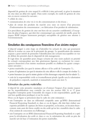 22 Partie 1 – Contraintes réglementaires et méthodologies
©GroupeEyrolles
Projection sur le futur
L’objectif de cette partie de l’entretien consiste à identifier les risques potentiels que les
opérationnels ont identifiés et qui n’ont pas été reportés au niveau du risk management.
La structure de questionnement est la suivante : « Avez-vous identifié ou pensé à des
risques qui pourraient se matérialiser ? Êtes-vous déjà passé sur le “fil du rasoir” ? De
votre point de vue, si le risque se matérialisait, le groupe saurait-il mettre en œuvre
les dispositifs adéquats ? »
L’objectif de cette question est d’aller vérifier sur le terrain si le ressenti de l’opéra-
tionnel est confirmé ou non. Cette logique de questionnement peut permettre une
priorisation de mesures correctrices à mettre en œuvre.
Simulation d’une situation de crise
L’objectif de cette dernière étape de l’interview consiste à construire avec l’audité le
contenu opérationnel de son plan de reprise d’activité en cas de situation de crise.
La structure de simulation à adopter est la suivante :
« Vous arrivez sur votre lieu de travail à 7 h 45. Sur place votre siège social est
détruit à 100 %. Le préfet, les médias, les salariés, la protection civile, les pompiers
sont présents. Les camions arrivent avec les composantes. Que faites-vous ? »
L’objectif de cette simulation est de décrire les moyens logistiques qui devront être
mis en œuvre en cas de situation de crise en vue d’assurer la continuité de l’exploita-
tion des processus critiques.
L’exercice a pour objectif de décrire et d’identifier :
• les processus critiques qui devront être redéployés en cas de situation de crise ;
• les actifs stratégiques (machines-outils, moules, etc.) qui devront être protégés en
priorité en cas de sinistre ;
• les hommes clés qui devront être déplacés sur le site de secours ;
• les ressources non utilisées avant sinistre (m2, m3, véhicules disponibles, etc.) ;
• les contrats de back-up avec les sous-traitants, fournisseurs, constructeurs informa-
tiques, etc.
Visites de site
La visite de site est un outil essentiel en termes d’identification des risques. Elle
permet par exemple d’observer les attitudes et les comportements des salariés en
matière de respect des consignes de sécurité. Elle permet, d’autre part, à l’auditeur
d’observer des dysfonctionnements ou des anomalies concernant l’organisation de
l’entreprise pouvant générer des dommages potentiels.
Elle permet aussi de réactualiser des éléments liés à l’audit documentaire (exemple
d’un plan de masse ne correspondant plus à la configuration réelle actuelle du site).
Questionnaires
L’identification des risques à partir des questionnaires est très utilisée dans les organi-
sations anglo-saxonnes et présuppose l’existence d’un dispositif de risk management
mûr et efficace.
 