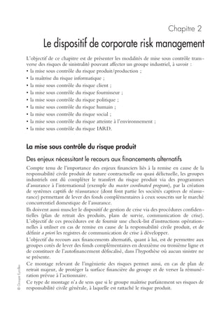 Ch. 1 – Cartographie des risques industriels 63
©GroupeEyrolles
• éviter le risque en décidant de ne pas commencer une nouvelle activité ou de sup-
primer une activité existante ;
• supprimer la source du risque via des investissements de protection ;
• changer la probabilité d’occurrence via des investissements de duplication ;
• partager le risque avec une ou plusieurs parties prenantes (dont transfert par l’assu-
rance).
Cette méthodologie de traitement du risque est identique à la méthodologie améri-
caine d’audit en risk management définie par l’Associate in Risk Management
(ARM).
Surveillance et revue
Cette phase passe par la construction d’un système d’information management des
risques permettant de suivre le monitoring des risques.
Cette méthodologie s’avère relativement proche de celle de l’ARM, qui se décom-
pose en cinq étapes :
• identification et analyse des risques (étude de la sinistralité antérieure, simulation
de l’impact d’un sinistre majeur sur les objectifs stratégiques, quantification des
pertes générées par un sinistre majeur) ;
• étude des outils de contrôle des risques (contrôle interne, technique et financier
des risques) ;
• choix optimal en termes de combinaison d’outils (basé sur les critères de la mini-
misation des impacts) ;
• mise en œuvre des décisions (dont budgétisation) ;
• reporting, monitoring (tableaux de bord management des risques).
 
