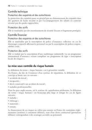 70 Partie 2 – L’entreprise industrielle hors risque
©GroupeEyrolles
La mise sous contrôle du risque fournisseur
La prévention du risque approvisionnement (rupture d’approvisionnement ou non-
qualité dans l’approvisionnement) passe par une réflexion plus générale sur les filières
d’approvisionnement à risque et sur les processus à risque éventuellement portés par
des fournisseurs captifs.
La mise en œuvre d’une stratégie de risk management efficace en termes de maîtrise
du risque approvisionnement peut se traduire éventuellement par un conflit
d’objectifs privilégiant la stratégie de partenariat avec les fournisseurs.
Une réflexion stratégique du risque approvisionnement doit aussi faire réfléchir le
risk manager sur le rôle et l’importance des fournisseurs captifs. Ainsi, dans le réfé-
rentiel IFRS, ces derniers sont assimilés dans la norme IAS 24 (related parties) à des
entités relevant du périmètre de consolidation comptable du groupe, alors qu’il
n’existe aucun lien capitalistique entre le groupe industriel et le fournisseur straté-
gique. L’objectif de l’IASB (International Accounting Standard Board), lorsqu’il a
produit cette norme, est de faire ressortir en communication financière le risque que
le groupe prend à se concentrer sur un monofournisseur stratégique et, à l’inverse,
de mettre en exergue le risque de dépendance du fournisseur vis-à-vis du groupe.
Ce risque encore plus majoré et mis en exergue dans le cas de création de SPE
(special purpose entreprise) ou de SPV (special purpose vehicule), montages juridiques et
contractuels ad hoc visant à déconsolider les stocks du bilan du groupe industriel.
Contrôle préventif du risque fournisseur
Contrôle interne et gestion de crise
La prévention du risque approvisionnement passe tout d’abord par la mise en œuvre
d’un dispositif de scoring fournisseur (financier et stratégique) et par une démarche
de veille de fournisseurs de substitution par typologie d’approvisionnement.
Du point de vue de la réflexion préventive portant sur la simulation de scénarii de
crise, il est envisageable de prévoir, dans le cadre de la mise en œuvre de plans de
reprise d’activité, d’associer certains fournisseurs à cette mise en œuvre (via des
clauses de back-up où les fournisseurs s’engageront à porter une partie du coût de
possession des stocks en cas de sinistre majeur).
Contrôle financier
La mise en œuvre d’un financier efficace portant sur le risque fournisseur passe par
trois leviers d’action :
• transfert via programme d’assurance à l’international : peut se matérialiser par la
souscription dans le cadre d’un programme du type souscription locale des risques,
ou umbrella, ou master policy, d’une clause « carence de fournisseurs » consécutive
ou non consécutive à un dommage matériel ;
• transfert via clause de back-up signée par les fournisseurs captifs : formalisé via une
clause de mise à disposition de ressources logistiques (le groupe devra vérifier, via
audit de site, l’existence réelle des capacités logistiques de stockage proposées par
le fournisseur) ;
 