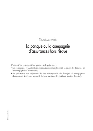 Ch. 4 – Mettre en œuvre le dispositif risk management et communiquer sur son efficacité 91
©GroupeEyrolles
• actualise, compte tenu de l’évolution de la société (technologie, rapport avec les
tiers, organisation), le manuel des procédures de gestion et s’assure que chacun a
bien compris son rôle au sein du comité de direction.
La direction financière doit être l’un des pivots de la démarche de responsabilisation
sur les risques.
Elle doit d’abord établir une analyse précise et fine de la volatilité des actifs, de leur
exposition aux risques et définir une cartographie permettant de distinguer les actifs
à haute volatilité, notamment de nature immatérielle, et les risques critiques pouvant
mettre en cause la pérennité de l’entreprise. La difficulté tient en partie aux normes
IFRS qui n’autorisent pas une représentation comptable de certains actifs non
soumis à des transactions, donc non activés au bilan (voir IAS 38).
Ce travail doit porter sur les projets d’investissement stratégiques et plus globalement
sur toutes les activités concourant à ces projets. La démarche est loin d’être simple
dans un cadre fermé d’organisation. Elle l’est donc davantage lorsque ces projets
intègrent des partenaires et des sous-traitants, pour lesquels le même raisonnement
devrait s’appliquer.
En fonction de cette analyse, la direction financière doit structurer le passif de
l’entreprise au regard de l’exposition générale aux risques et à la volatilité des actifs,
puis mettre en place les financements adéquats et les politiques de couverture, y
compris le transfert aux tiers (assurance, titrisation, captive, etc.).
Cette structuration doit également prendre en considération l’exigence de rende-
ment des actionnaires. Cela permet d’éviter un hiatus qui peut déstabiliser la direc-
tion générale de l’entreprise. En d’autres termes, l’examen des risques globaux doit
être mené au sein du conseil d’administration, afin que les arbitrages soient rendus
en toute connaissance de cause, dans l’équilibre entre choix de rendement et risques
acceptés. Trop souvent, comme beaucoup d’affaires et de scandales l’ont montré, les
actionnaires n’ont pas été suffisamment informés des risques sous-jacents liés à des
projets ou à des opérations. Ce n’est pas uniquement une problématique de pilotage
qui est posé, mais de niveau de risques financiers associés à des décisions.
Pour privilégier des rendements à court terme, des impasses, dont les actionnaires
n’ont pas été toujours conscients, ont parfois été prises. Cela s’est traduit par des
incidents, des retards, des défaillances techniques ou organisationnelles qui ont
abouti à une destruction de valeur et à une dévalorisation des actifs, notamment
immatériels : sous-équipement en matière de puissance des systèmes d’information
conjugué à un back-up non dimensionné aboutissant à une rupture du service ;
dissimulation de risques secondaires dans le cadre d’étude clinique ; externalisation
en vue de réduire les coûts sans mise en œuvre des dispositifs de contrôle qualité,
etc. La liste des faits de destruction de valeur est longue. Ce sont souvent les salariés
(restructuration), les clients (rupture d’approvisionnement) et les fournisseurs (pertes
de CA) qui font les frais de ces dysfonctionnements.
Mais les préjudices les plus importants sont portés aux actionnaires. D’où la nécessité
d’une grande transparence en matière de politique de maîtrise des risques et de
contrôle associé. C’est donc un élément central du gouvernement d’entreprise, qui
peut aboutir à la création d’une commission spécialisée management des risques et
contrôle interne, distincte de celle orientée sur l’audit et le contrôle comptable.
 
