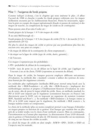 94 Partie 2 – L’entreprise industrielle hors risque
©GroupeEyrolles
Dans l’atelier, l’ouvrier devient responsable de sa machine et des flux futurs de
recettes qu’elle permet.
Cette responsabilité s’additionne à l’équipe de l’atelier, etc. Elle participe d’une gestion
transversale qui tranche avec la vision en silo où chacun ne regarde que son propre
horizon. Au niveau des managers, cette responsabilité repose sur l’optimisation du
ROCE (return on capital employed) et sur la prévention des risques divers consécutifs à
l’utilisation de l’outil de travail et donc aux processus critiques qui lui sont liés.
Quel est l’avantage d’une telle démarche ? Aucun corpus de procédures ne peut
prévoir l’inévitable ou l’inimaginable. Mais l’esprit bien formé, sensibilisé, motivé
peut anticiper, réagir et gérer la situation, donc prévenir le risque potentiel. Une
méthodologie de risk management n’est qu’un support pratique et a minima des
consignes de sécurité à observer. L’allocation individualisée d’une part de fonds
propres et donc de responsabilité d’un élément d’actif est la meilleure assurance.
Communiquer sur l’efficacité du dispositif de risk management
La communication interne sur l’efficacité du dispositif de risk management passe par
une définition des outils de communication écrits et oraux à formaliser :
• contenu des auditions des experts techniques et financiers internes par le comité
des risques et le conseil d’administration ;
• modalités d’exercice de clause de confiance du directeur financier et de l’exercice
de son droit de réserve ;
• modalités de rédaction et structuration du rapport risk management.
Outre la question de la mesure de l’efficacité du dispositif de risk management se
pose également celle des moyens dévolus à ce dernier. En d’autres termes, si les
actionnaires limitent ces moyens, ils acceptent implicitement une prise de risque
supplémentaire qui devrait être officiellement actée dans le cadre du conseil d’admi-
nistration. Il est difficile de vouloir tout et son contraire. D’où l’intérêt de la
démarche indiquée ex ante concernant les choix de politique financière, au regard de
l’arbitrage nécessaire des actionnaires concernant la structure du passif versus la vola-
tilité des actifs et le rendement qui en découle.
À noter qu’un organisme de notation, tel que Standard & Poor’s, renforce son
analyse en termes d’évaluation des risques des groupes cotés. Des questionnaires sont
actuellement envoyés par S&P dans les groupes pour évaluer leur dispositif de risk
management. Les principaux critères analysés sont les suivants :
• adoption d’un référentiel de risk management spécifique à l’entreprise ;
• définition des acteurs impliqués dans le dispositif de management des risques ;
• communication interne et externe sur le dispositif de risk management ;
• politiques de procédures de risk management et gestion de crise ;
• influence du dispositif de risk management sur la politique de financement ;
• influence du dispositif de management stratégique sur la décision stratégique.
 