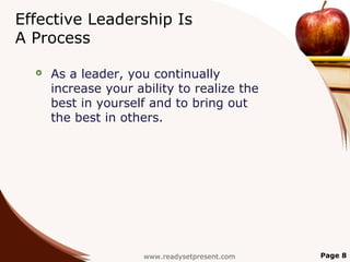 Effective Leadership Is
A Process

     As a leader, you continually
      increase your ability to realize the
      best in yourself and to bring out
      the best in others.




                      www.readysetpresent.com   Page 8
 